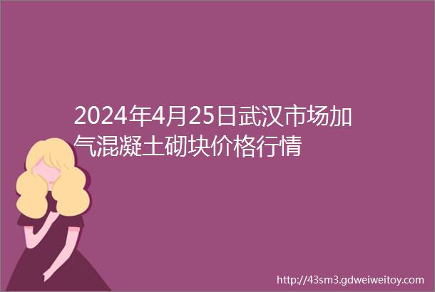 2024年4月25日武汉市场加气混凝土砌块价格行情